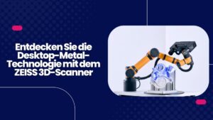 Entdecken Sie die Desktop-Metal-Technologie mit dem ZEISS 3D-Scanner Desktop-Metal-Technologie